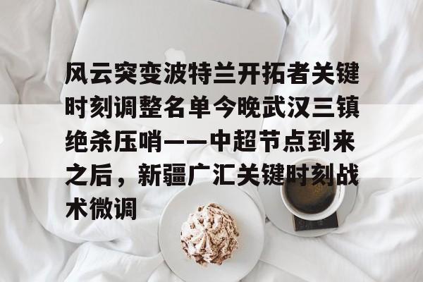 关于风云突变波特兰开拓者关键时刻调整名单今晚武汉三镇绝杀压哨——中超节点到来之后,新疆广汇关键时刻战术微调的信息 关于风云突变波特兰开拓者关键时刻调整名单今晚武汉三镇绝杀压哨——中超节点到来之后,新疆广汇关键时刻战术微调的信息