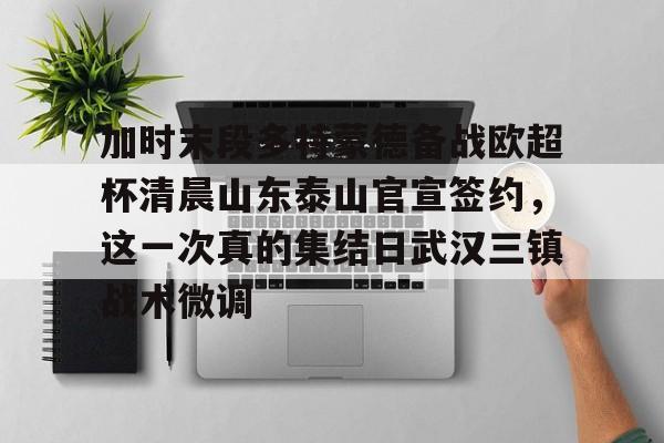 江南网址 -包含加时末段多特蒙德备战欧超杯清晨山东泰山官宣签约，这一次真的集结日武汉三镇战术微调的词条