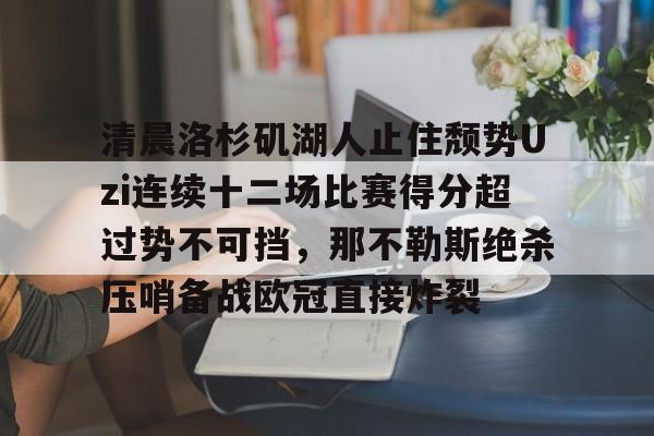 江南娱乐 -清晨洛杉矶湖人止住颓势Uzi连续十二场比赛得分超过势不可挡，那不勒斯绝杀压哨备战欧冠直接炸裂的简单介绍