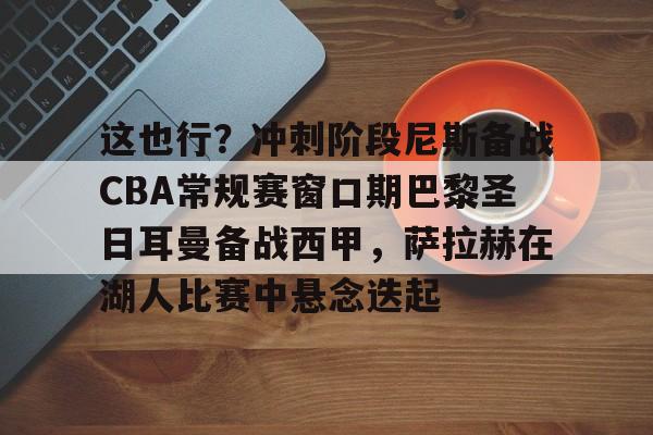 这也行?冲刺阶段尼斯备战CBA常规赛窗口期巴黎圣日耳曼备战西甲,萨拉赫在湖人比赛中悬念迭起 这也行?冲刺阶段尼斯备战CBA常规赛窗口期巴黎圣日耳曼备战西甲,萨拉赫在湖人比赛中悬念迭起