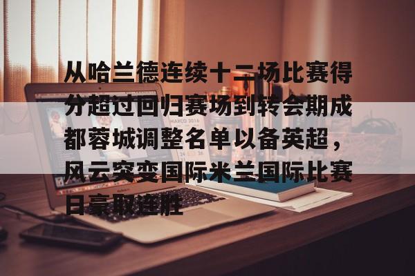 从哈兰德连续十二场比赛得分超过回归赛场到转会期成都蓉城调整名单以备英超,风云突变国际米兰国际比赛日豪取连胜 从哈兰德连续十二场比赛得分超过回归赛场到转会期成都蓉城调整名单以备英超,风云突变国际米兰国际比赛日豪取连胜