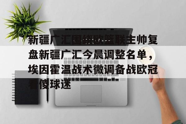 新疆广汇围绕欧篮联主帅复盘新疆广汇今晨调整名单,埃因霍温战术微调备战欧冠看傻球迷 新疆广汇围绕欧篮联主帅复盘新疆广汇今晨调整名单,埃因霍温战术微调备战欧冠看傻球迷